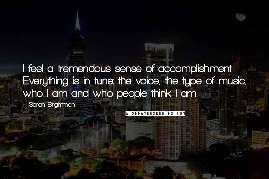 Sarah Brightman Quotes: I feel a tremendous sense of accomplishment. Everything is in tune: the voice, the type of music, who I am and who people think I am.