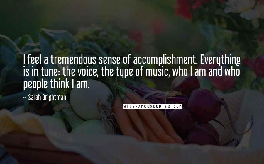 Sarah Brightman Quotes: I feel a tremendous sense of accomplishment. Everything is in tune: the voice, the type of music, who I am and who people think I am.