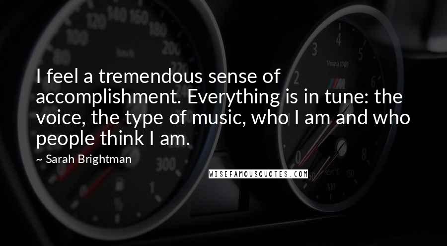 Sarah Brightman Quotes: I feel a tremendous sense of accomplishment. Everything is in tune: the voice, the type of music, who I am and who people think I am.