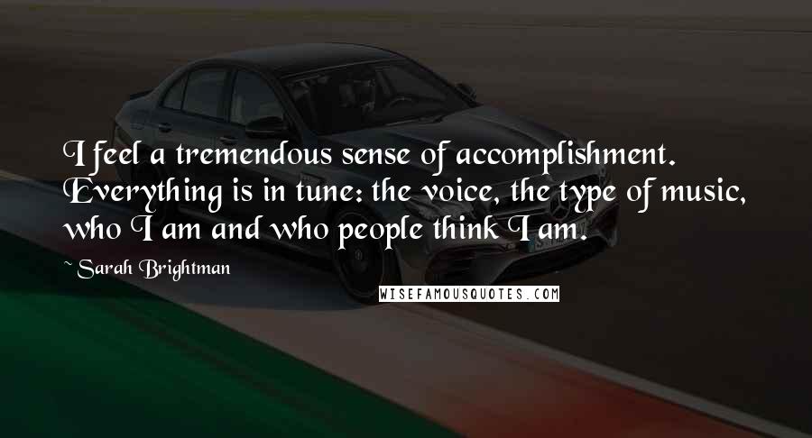 Sarah Brightman Quotes: I feel a tremendous sense of accomplishment. Everything is in tune: the voice, the type of music, who I am and who people think I am.