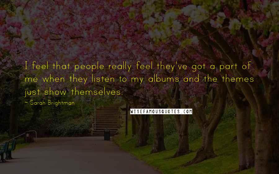 Sarah Brightman Quotes: I feel that people really feel they've got a part of me when they listen to my albums and the themes just show themselves.