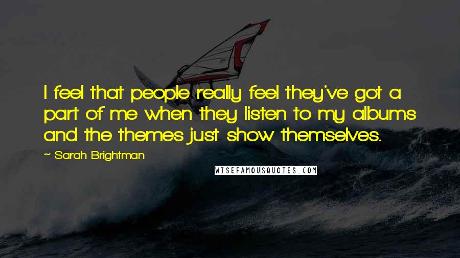 Sarah Brightman Quotes: I feel that people really feel they've got a part of me when they listen to my albums and the themes just show themselves.