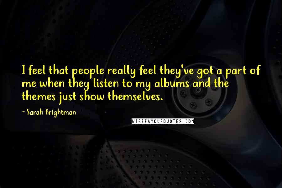 Sarah Brightman Quotes: I feel that people really feel they've got a part of me when they listen to my albums and the themes just show themselves.