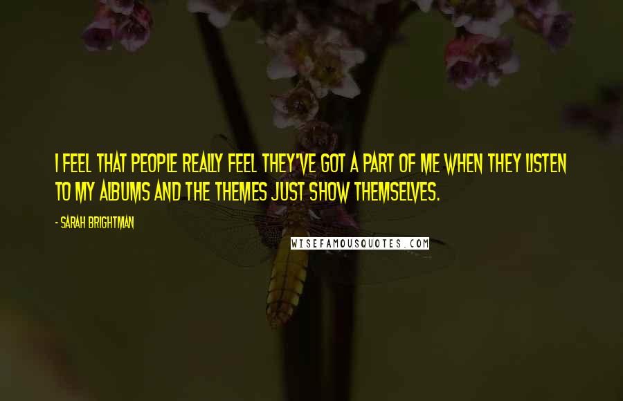 Sarah Brightman Quotes: I feel that people really feel they've got a part of me when they listen to my albums and the themes just show themselves.