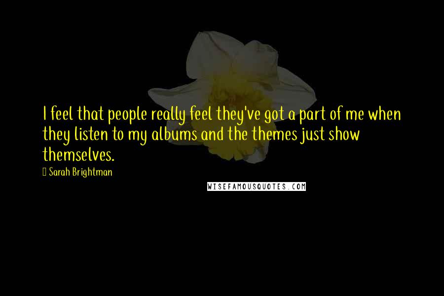 Sarah Brightman Quotes: I feel that people really feel they've got a part of me when they listen to my albums and the themes just show themselves.