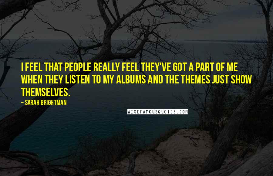 Sarah Brightman Quotes: I feel that people really feel they've got a part of me when they listen to my albums and the themes just show themselves.