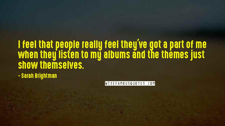 Sarah Brightman Quotes: I feel that people really feel they've got a part of me when they listen to my albums and the themes just show themselves.