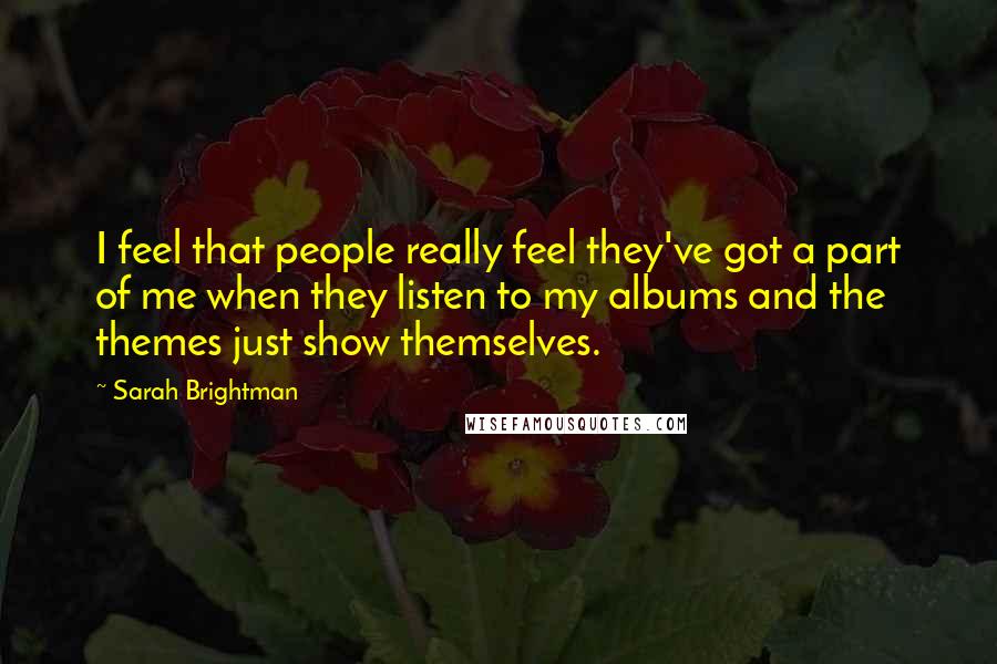 Sarah Brightman Quotes: I feel that people really feel they've got a part of me when they listen to my albums and the themes just show themselves.