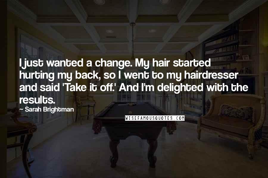 Sarah Brightman Quotes: I just wanted a change. My hair started hurting my back, so I went to my hairdresser and said 'Take it off.' And I'm delighted with the results.