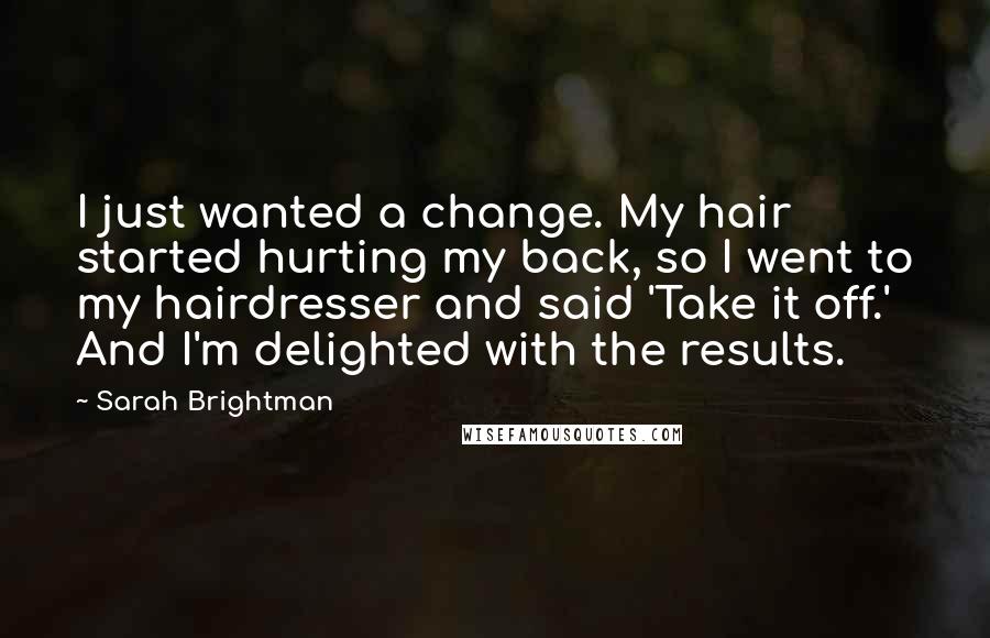 Sarah Brightman Quotes: I just wanted a change. My hair started hurting my back, so I went to my hairdresser and said 'Take it off.' And I'm delighted with the results.