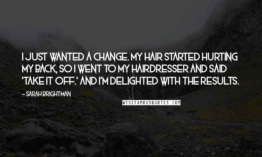 Sarah Brightman Quotes: I just wanted a change. My hair started hurting my back, so I went to my hairdresser and said 'Take it off.' And I'm delighted with the results.