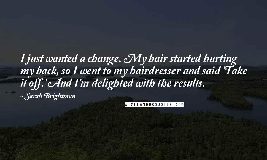 Sarah Brightman Quotes: I just wanted a change. My hair started hurting my back, so I went to my hairdresser and said 'Take it off.' And I'm delighted with the results.