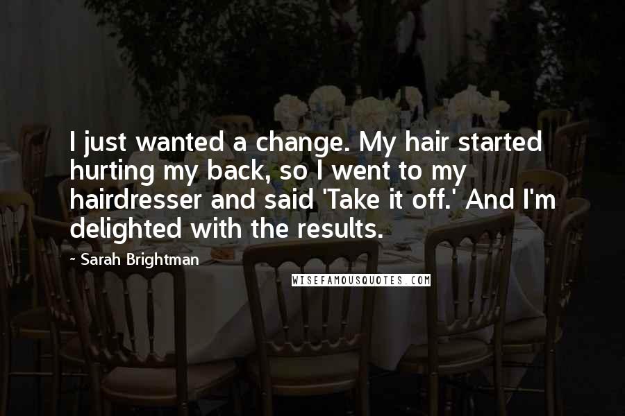 Sarah Brightman Quotes: I just wanted a change. My hair started hurting my back, so I went to my hairdresser and said 'Take it off.' And I'm delighted with the results.