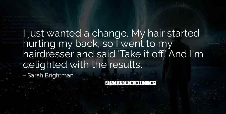 Sarah Brightman Quotes: I just wanted a change. My hair started hurting my back, so I went to my hairdresser and said 'Take it off.' And I'm delighted with the results.