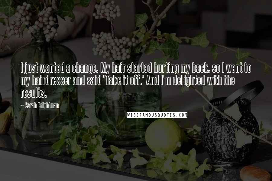 Sarah Brightman Quotes: I just wanted a change. My hair started hurting my back, so I went to my hairdresser and said 'Take it off.' And I'm delighted with the results.