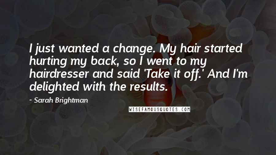 Sarah Brightman Quotes: I just wanted a change. My hair started hurting my back, so I went to my hairdresser and said 'Take it off.' And I'm delighted with the results.