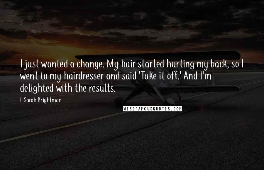 Sarah Brightman Quotes: I just wanted a change. My hair started hurting my back, so I went to my hairdresser and said 'Take it off.' And I'm delighted with the results.