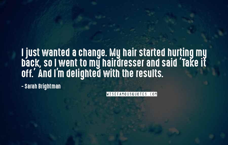 Sarah Brightman Quotes: I just wanted a change. My hair started hurting my back, so I went to my hairdresser and said 'Take it off.' And I'm delighted with the results.