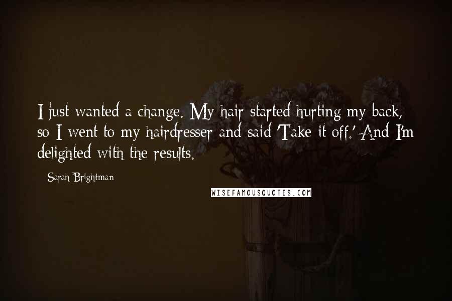 Sarah Brightman Quotes: I just wanted a change. My hair started hurting my back, so I went to my hairdresser and said 'Take it off.' And I'm delighted with the results.