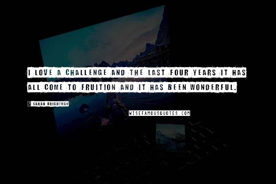 Sarah Brightman Quotes: I love a challenge and the last four years it has all come to fruition and it has been wonderful.