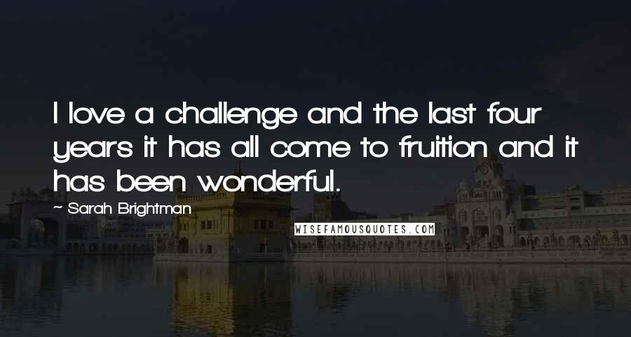 Sarah Brightman Quotes: I love a challenge and the last four years it has all come to fruition and it has been wonderful.