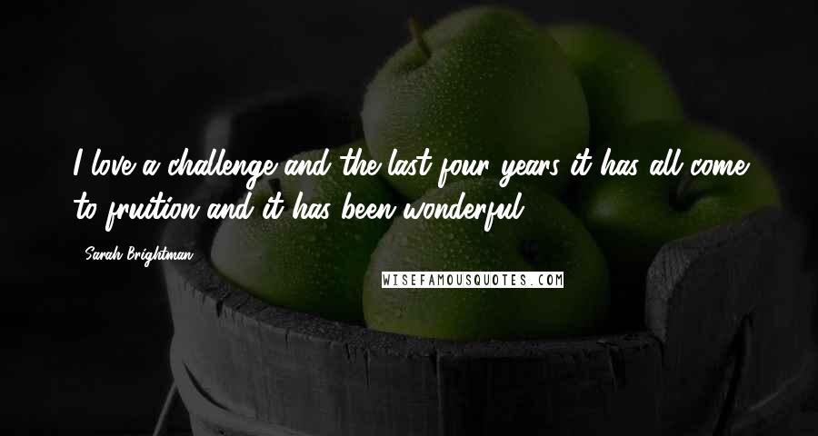 Sarah Brightman Quotes: I love a challenge and the last four years it has all come to fruition and it has been wonderful.