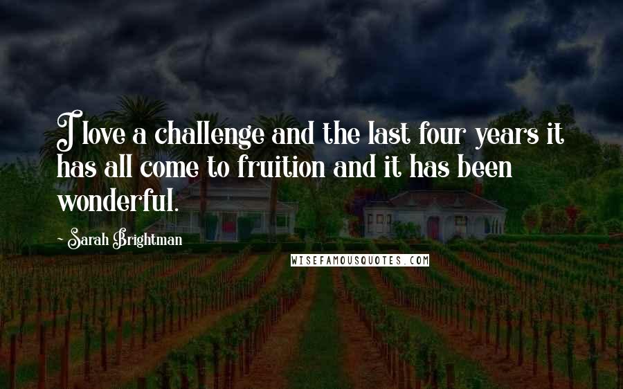 Sarah Brightman Quotes: I love a challenge and the last four years it has all come to fruition and it has been wonderful.