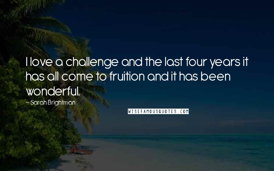 Sarah Brightman Quotes: I love a challenge and the last four years it has all come to fruition and it has been wonderful.