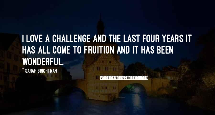 Sarah Brightman Quotes: I love a challenge and the last four years it has all come to fruition and it has been wonderful.
