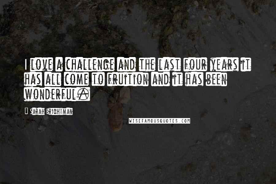 Sarah Brightman Quotes: I love a challenge and the last four years it has all come to fruition and it has been wonderful.