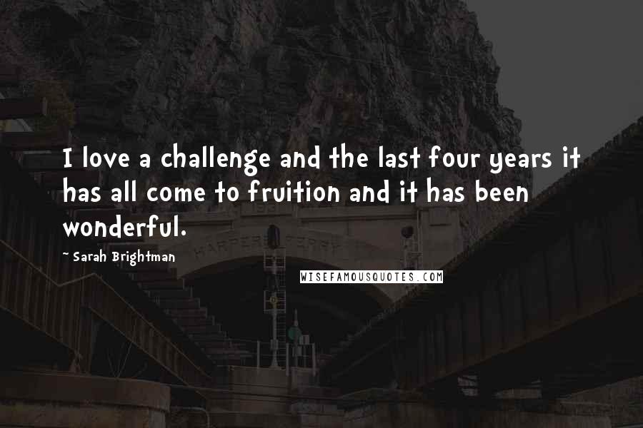 Sarah Brightman Quotes: I love a challenge and the last four years it has all come to fruition and it has been wonderful.