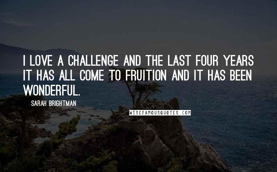 Sarah Brightman Quotes: I love a challenge and the last four years it has all come to fruition and it has been wonderful.