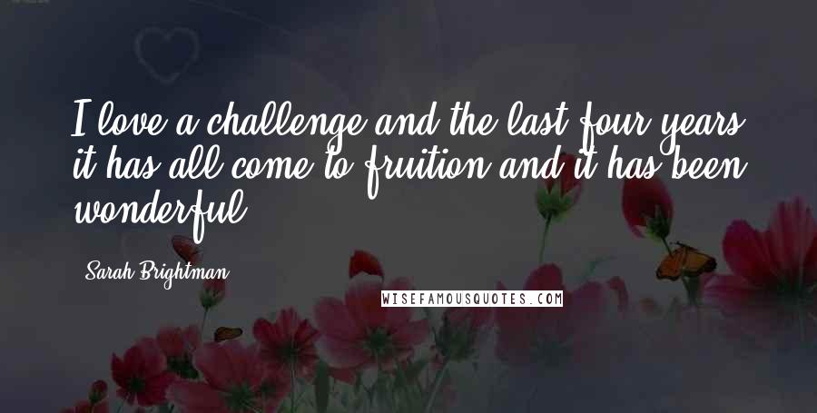 Sarah Brightman Quotes: I love a challenge and the last four years it has all come to fruition and it has been wonderful.
