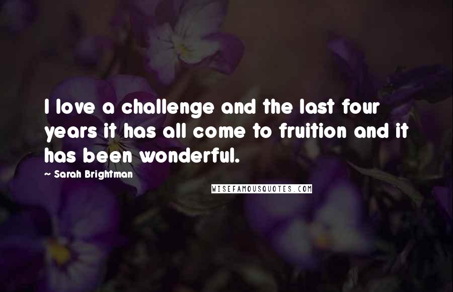 Sarah Brightman Quotes: I love a challenge and the last four years it has all come to fruition and it has been wonderful.