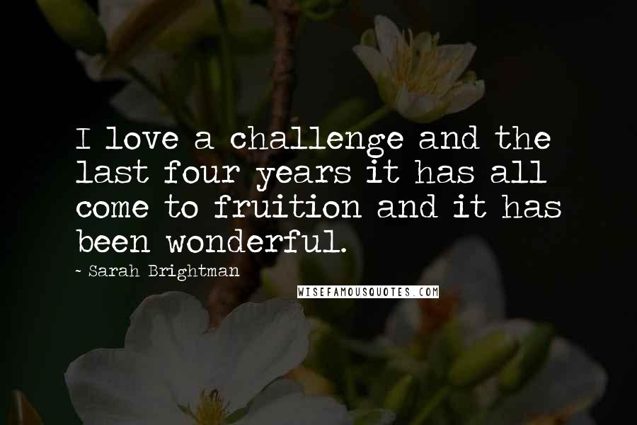 Sarah Brightman Quotes: I love a challenge and the last four years it has all come to fruition and it has been wonderful.