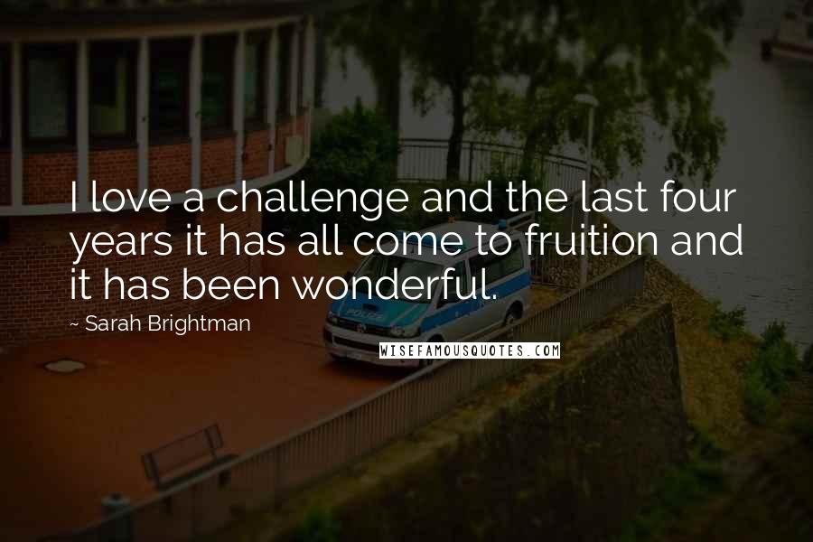 Sarah Brightman Quotes: I love a challenge and the last four years it has all come to fruition and it has been wonderful.