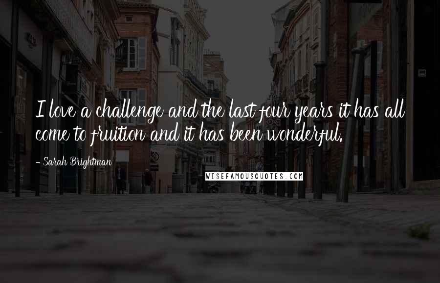 Sarah Brightman Quotes: I love a challenge and the last four years it has all come to fruition and it has been wonderful.