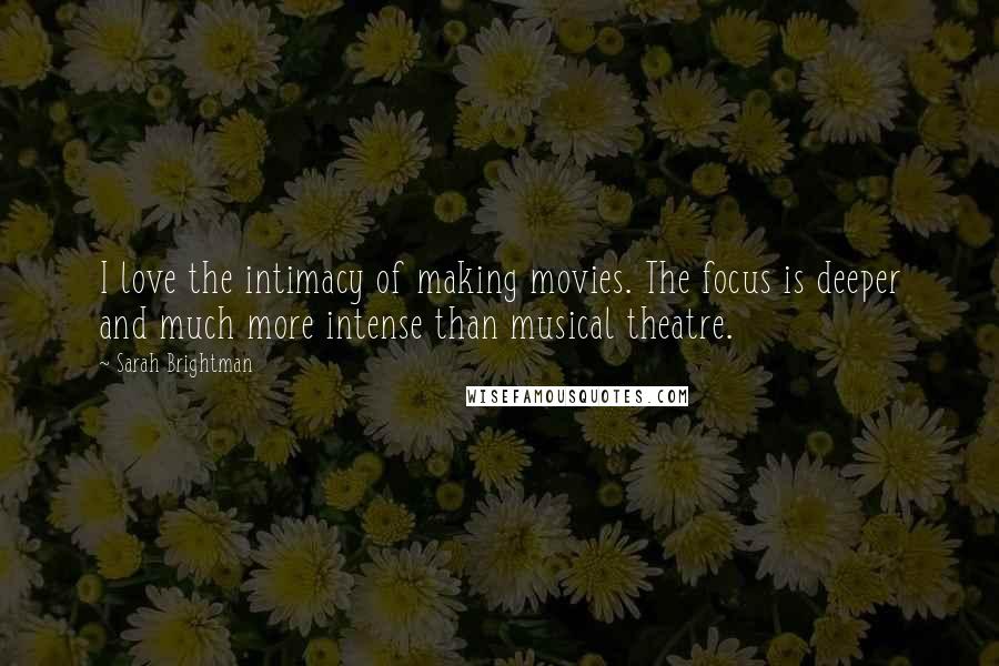 Sarah Brightman Quotes: I love the intimacy of making movies. The focus is deeper and much more intense than musical theatre.