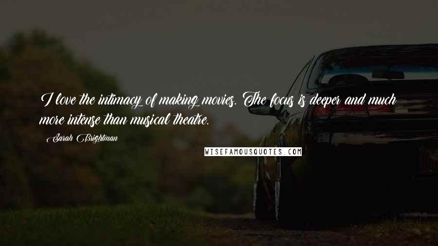 Sarah Brightman Quotes: I love the intimacy of making movies. The focus is deeper and much more intense than musical theatre.