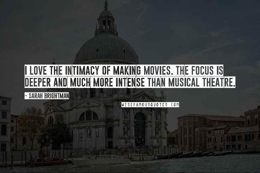 Sarah Brightman Quotes: I love the intimacy of making movies. The focus is deeper and much more intense than musical theatre.