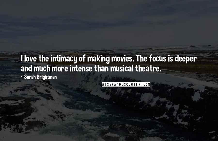 Sarah Brightman Quotes: I love the intimacy of making movies. The focus is deeper and much more intense than musical theatre.