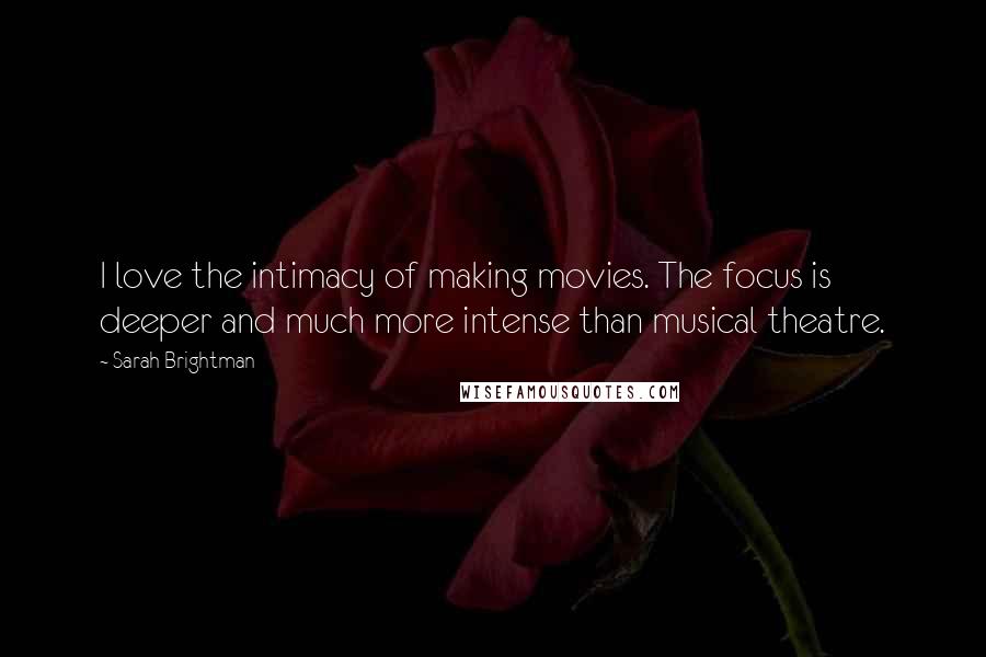 Sarah Brightman Quotes: I love the intimacy of making movies. The focus is deeper and much more intense than musical theatre.
