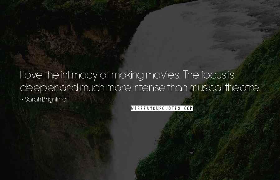 Sarah Brightman Quotes: I love the intimacy of making movies. The focus is deeper and much more intense than musical theatre.