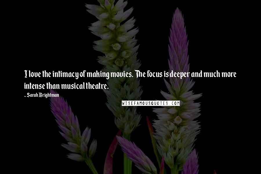 Sarah Brightman Quotes: I love the intimacy of making movies. The focus is deeper and much more intense than musical theatre.