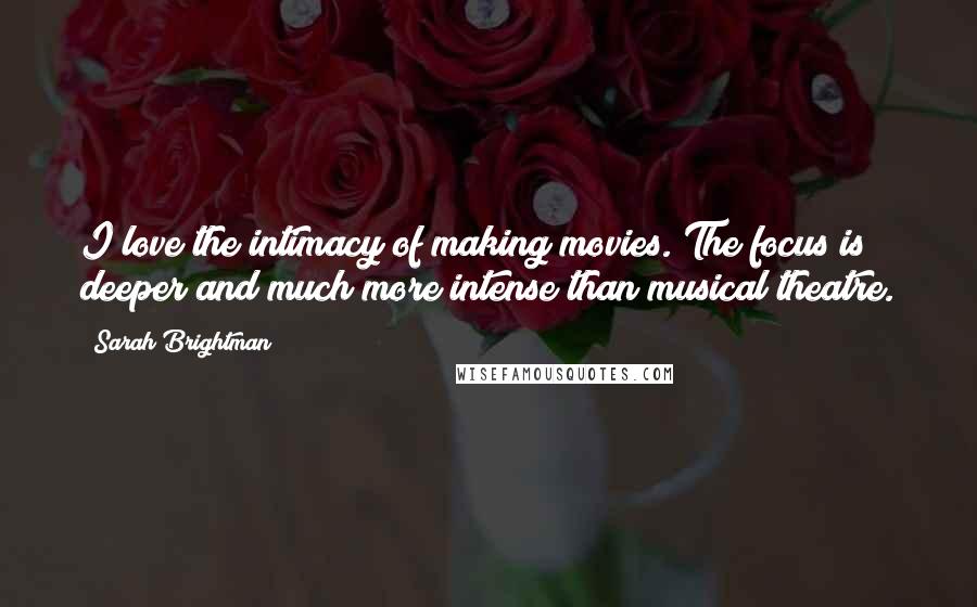 Sarah Brightman Quotes: I love the intimacy of making movies. The focus is deeper and much more intense than musical theatre.