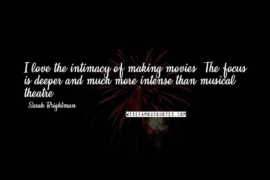 Sarah Brightman Quotes: I love the intimacy of making movies. The focus is deeper and much more intense than musical theatre.