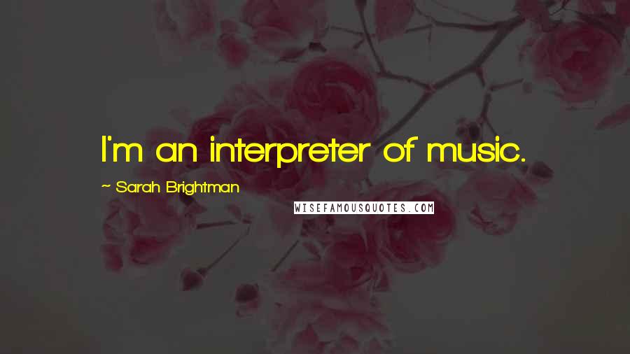 Sarah Brightman Quotes: I'm an interpreter of music.