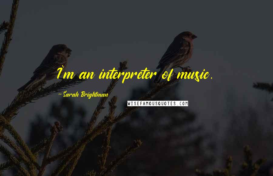 Sarah Brightman Quotes: I'm an interpreter of music.