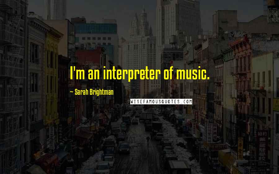 Sarah Brightman Quotes: I'm an interpreter of music.