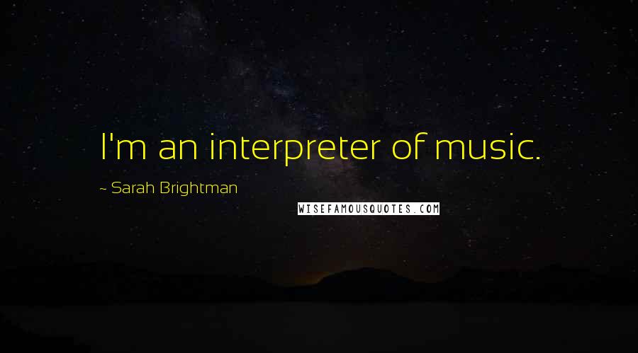 Sarah Brightman Quotes: I'm an interpreter of music.